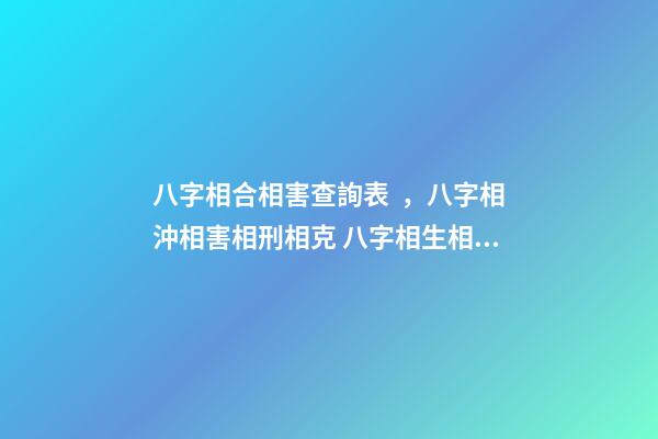 八字相合相害查詢表，八字相沖相害相刑相克 八字相生相克查詢表-第1張-觀點-玄機派